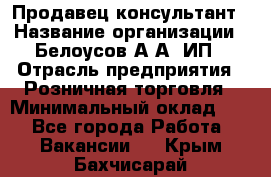 Продавец-консультант › Название организации ­ Белоусов А.А, ИП › Отрасль предприятия ­ Розничная торговля › Минимальный оклад ­ 1 - Все города Работа » Вакансии   . Крым,Бахчисарай